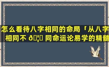 怎么看待八字相同的命局「从八字相同不 🦋 同命运论易学的精髓」